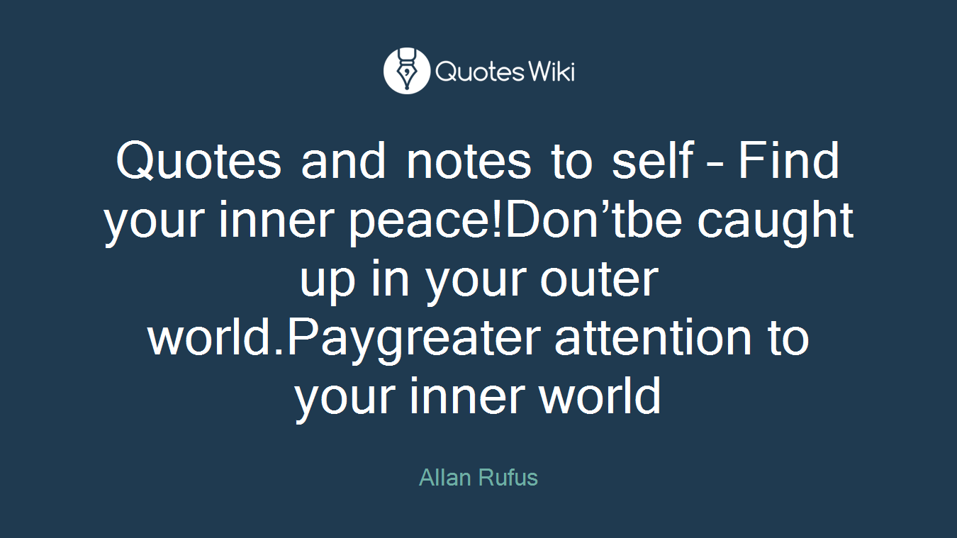 Quotes and notes to self – Find your inner peace!Don’tbe caught up in your outer world.Paygreater attention to your inner world