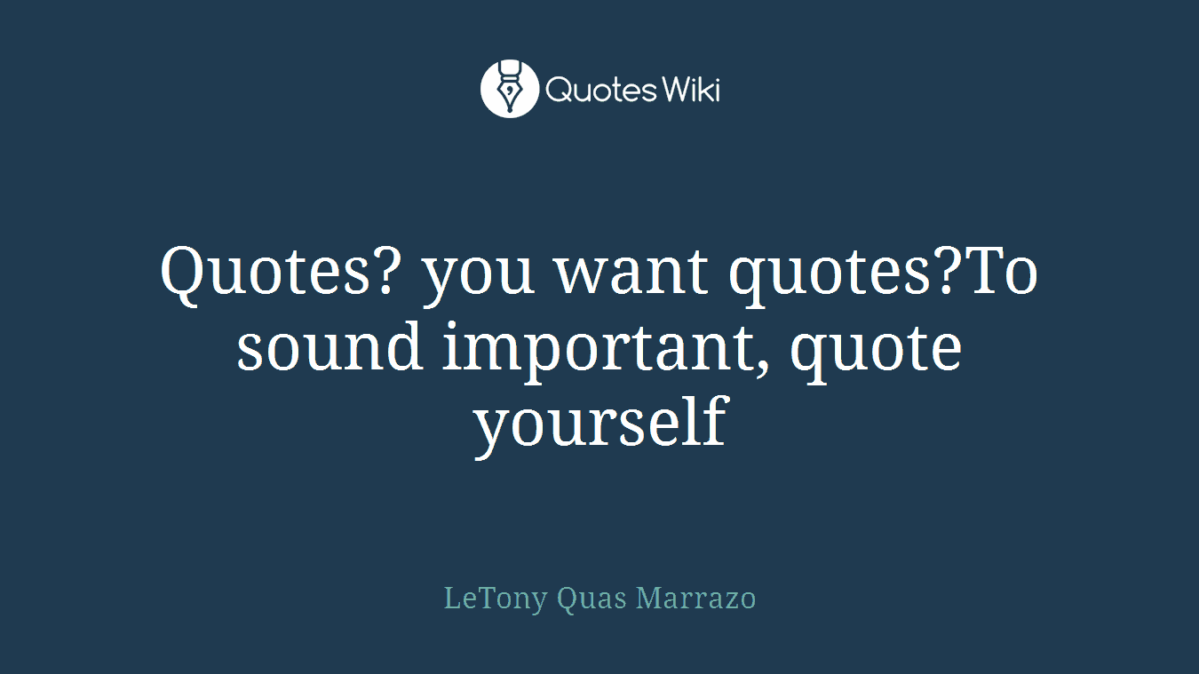 Quotes? you want quotes?To sound important, quote yourself