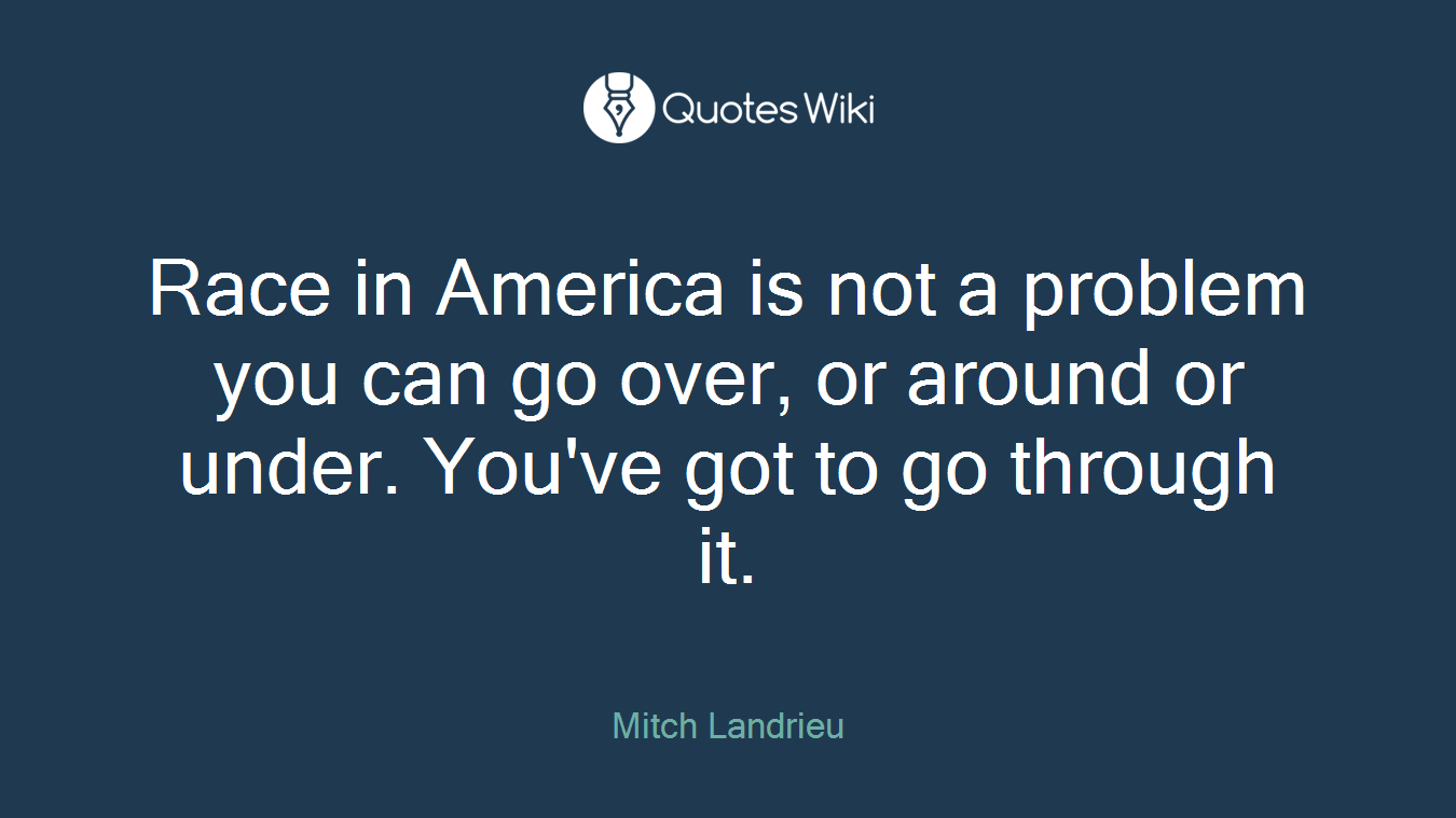 Race in America is not a problem you can go over, or around or under. You've got to go through it.