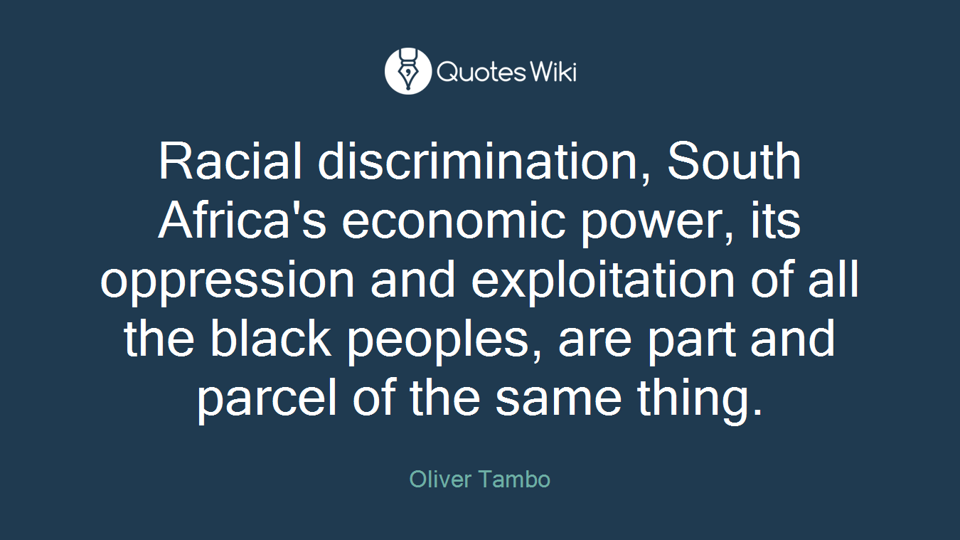 Racial discrimination, South Africa's economic power, its oppression and exploitation of all the black peoples, are part and parcel of the same thing.