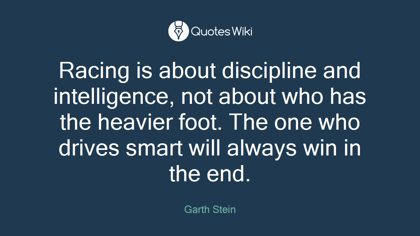 Racing is about discipline and intelligence, not about who has the heavier foot. The one who drives smart will always win in the end.