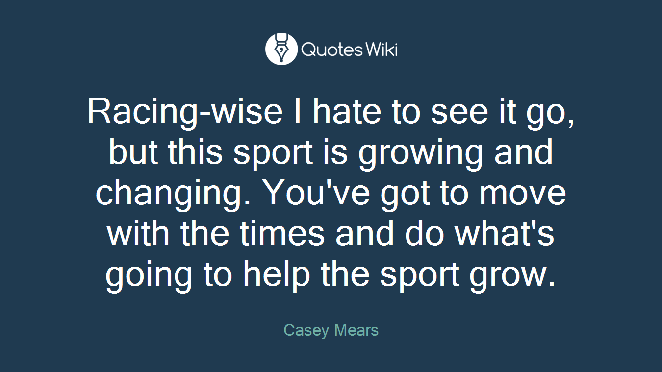 Racing-wise I hate to see it go, but this sport is growing and changing. You've got to move with the times and do what's going to help the sport grow.