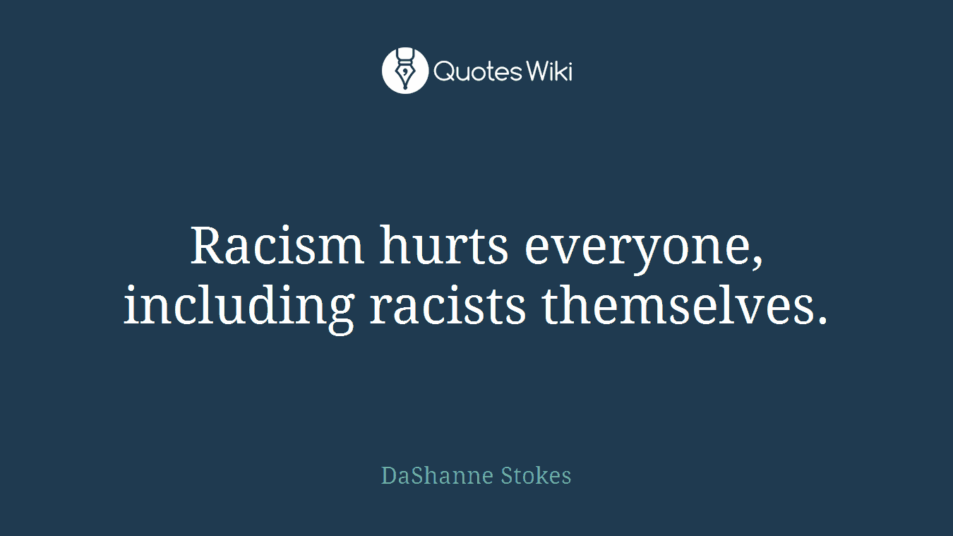 Racism hurts everyone, including racists themselves.