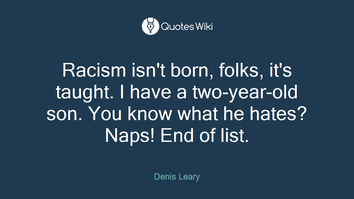 Racism isn't born, folks, it's taught. I have a two-year-old son. You know what he hates? Naps! End of list.