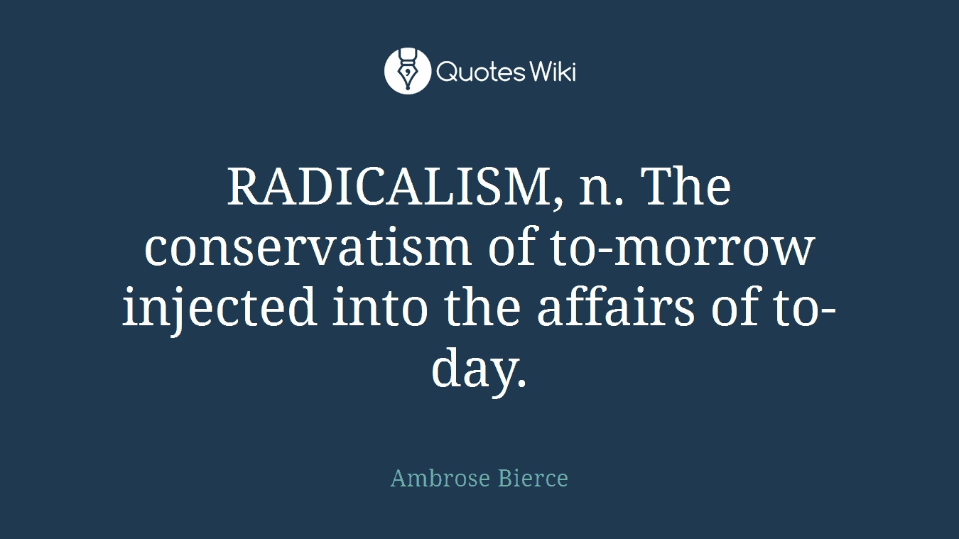 RADICALISM, n. The conservatism of to-morrow injected into the affairs of to-day.
