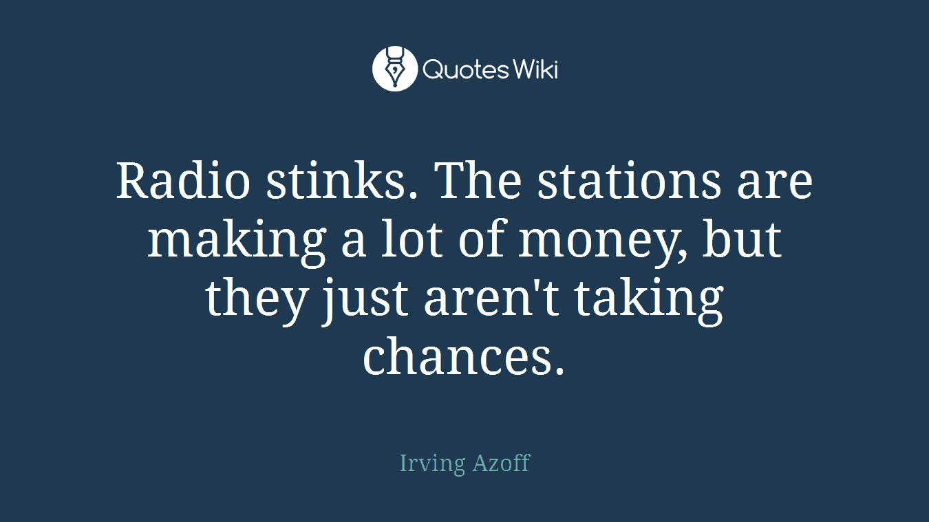 Radio stinks. The stations are making a lot of money, but they just aren't taking chances.