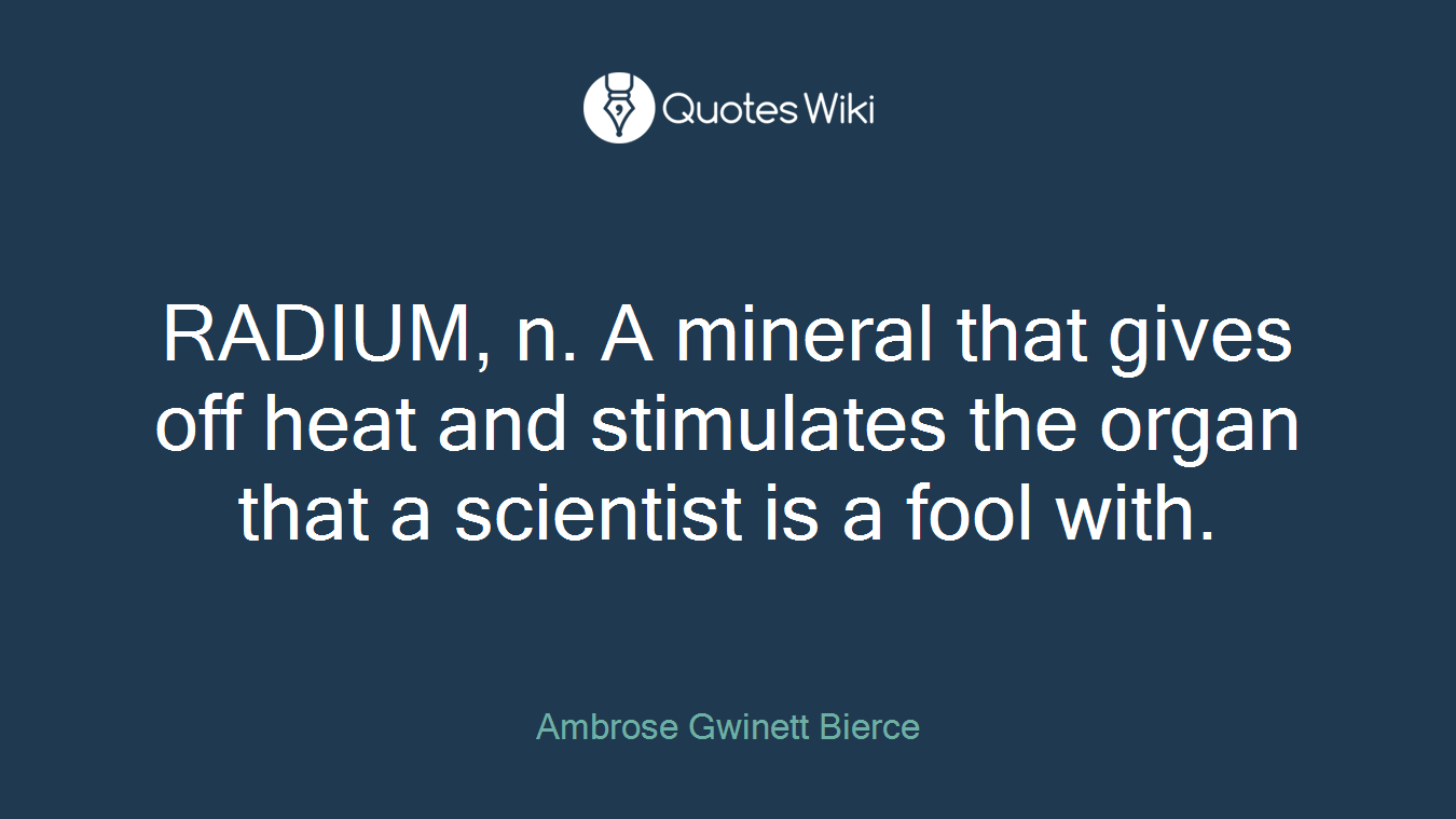 RADIUM, n. A mineral that gives off heat and stimulates the organ that a scientist is a fool with.
