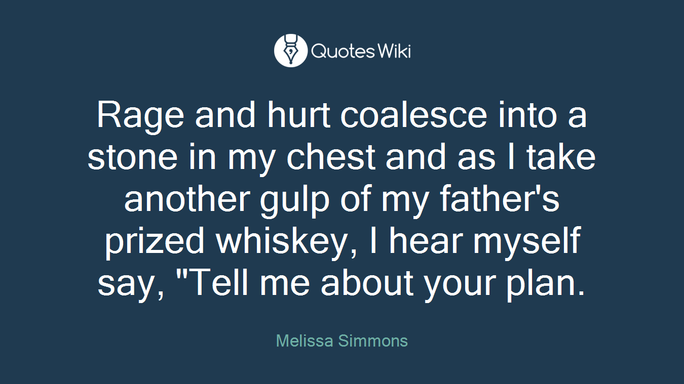 Rage and hurt coalesce into a stone in my chest and as I take another gulp of my father's prized whiskey, I hear myself say, "Tell me about your plan.