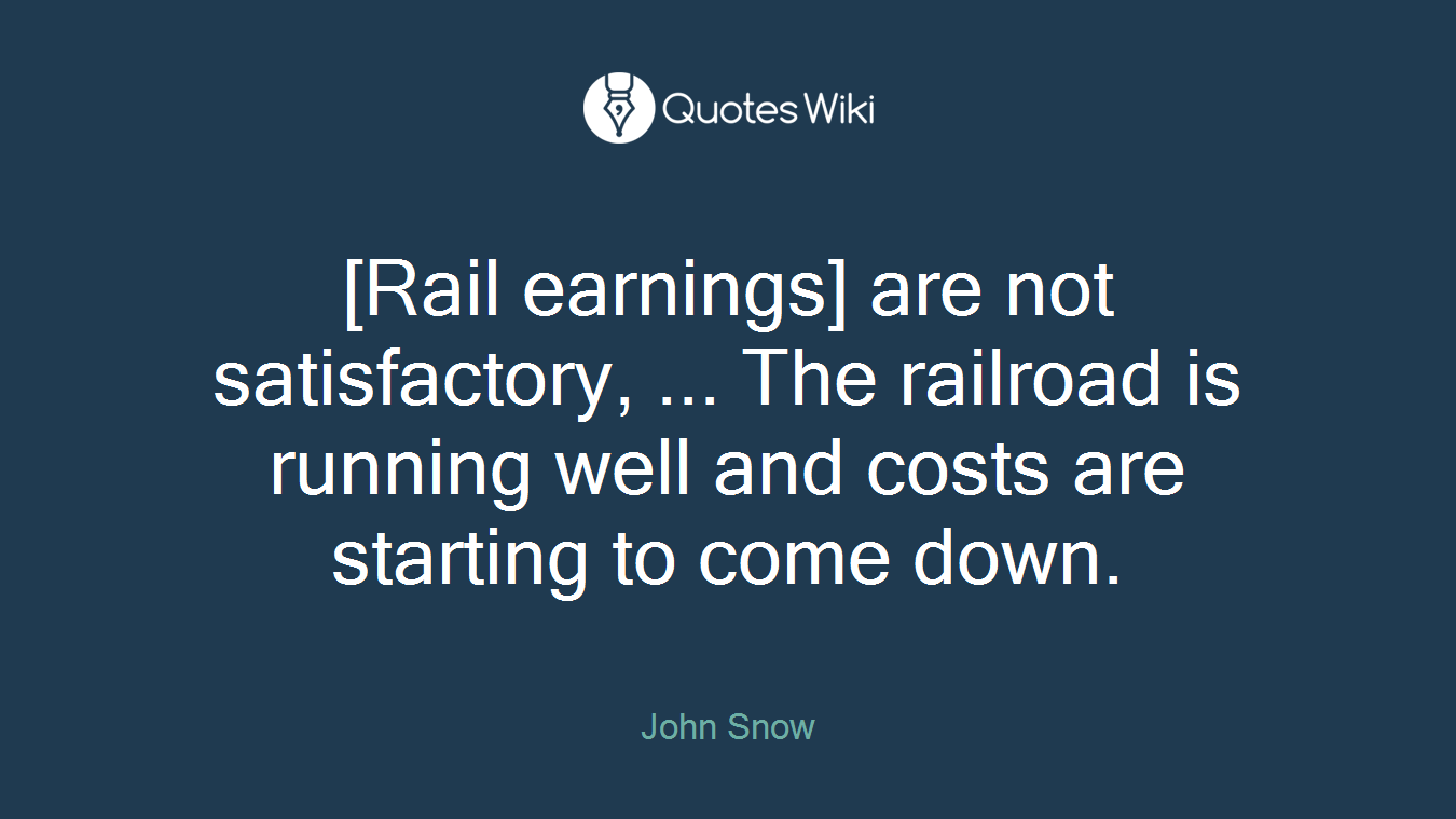 [Rail earnings] are not satisfactory, ... The railroad is running well and costs are starting to come down.