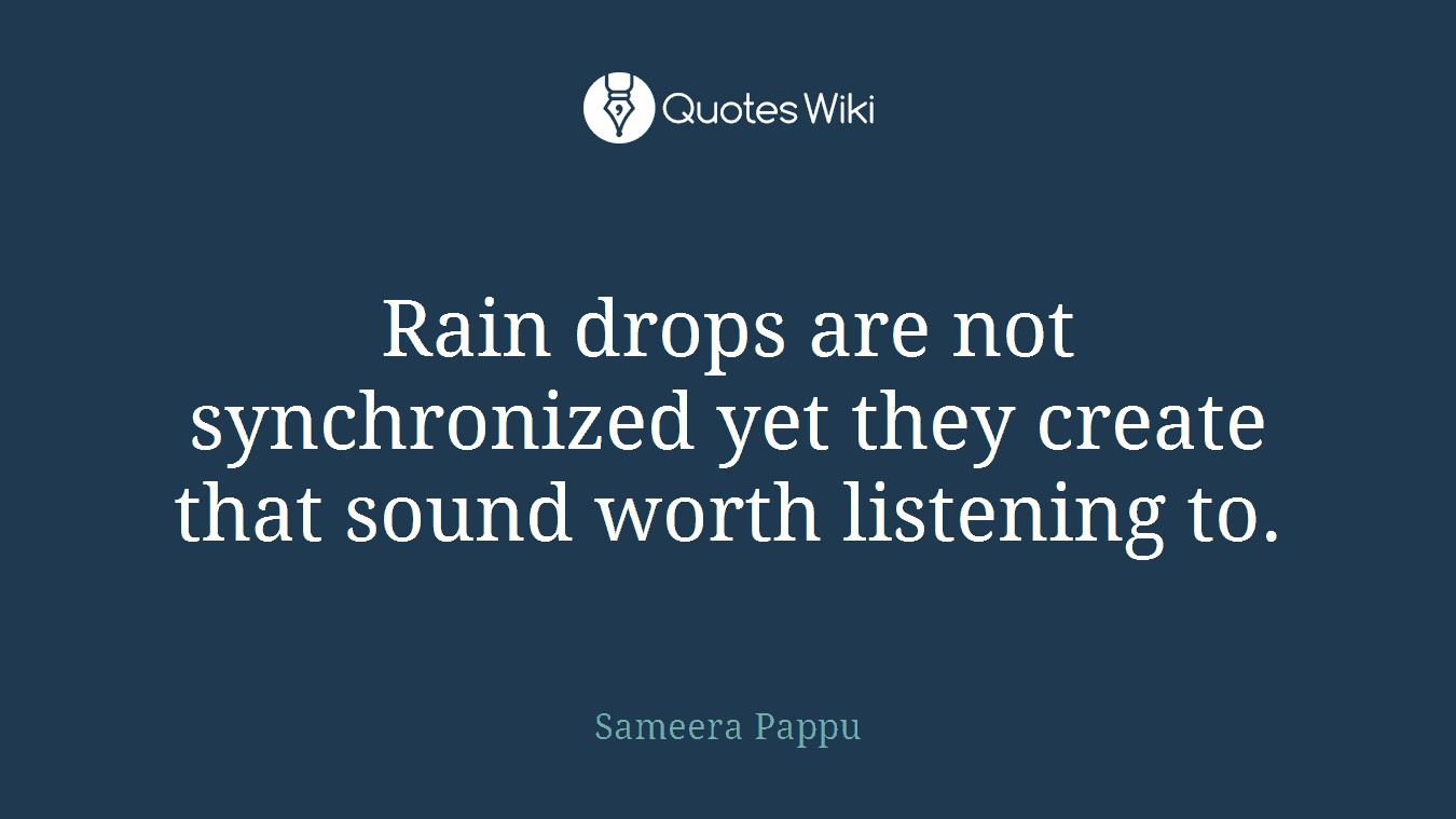 Rain drops are not synchronized yet they create that sound worth listening to.
