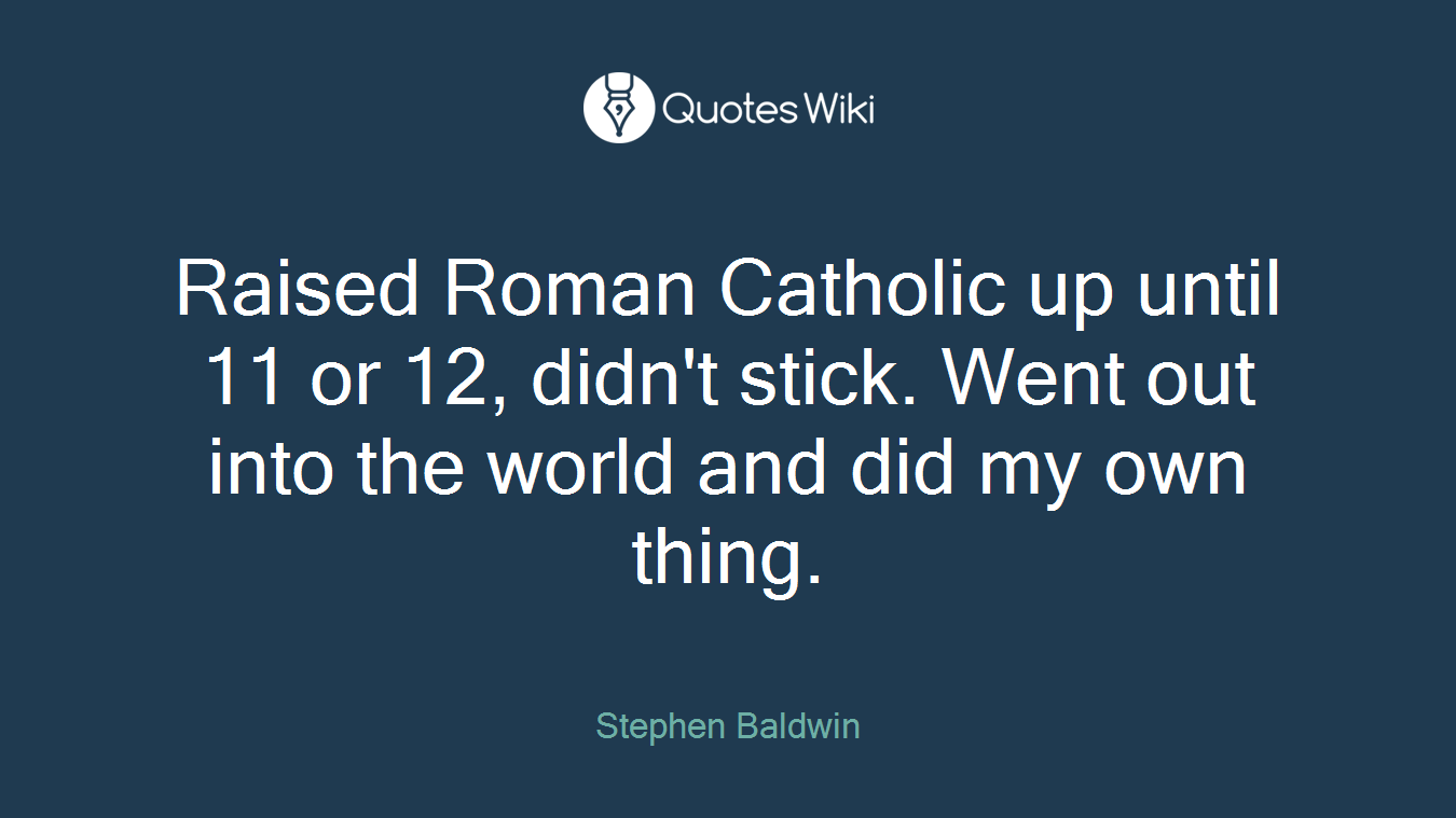 Raised Roman Catholic up until 11 or 12, didn't stick. Went out into the world and did my own thing.