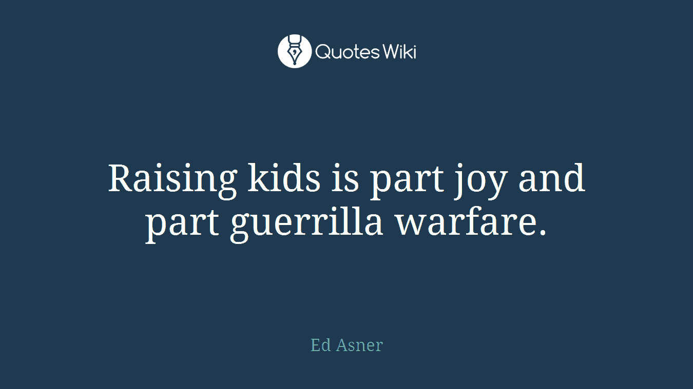 Raising kids is part joy and part guerrilla warfare.