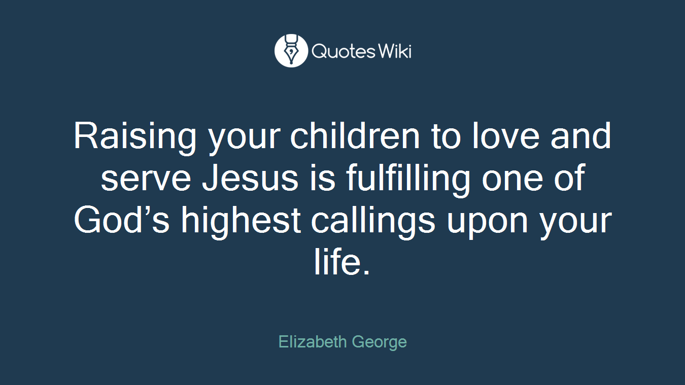 Raising your children to love and serve Jesus is fulfilling one of God’s highest callings upon your life.