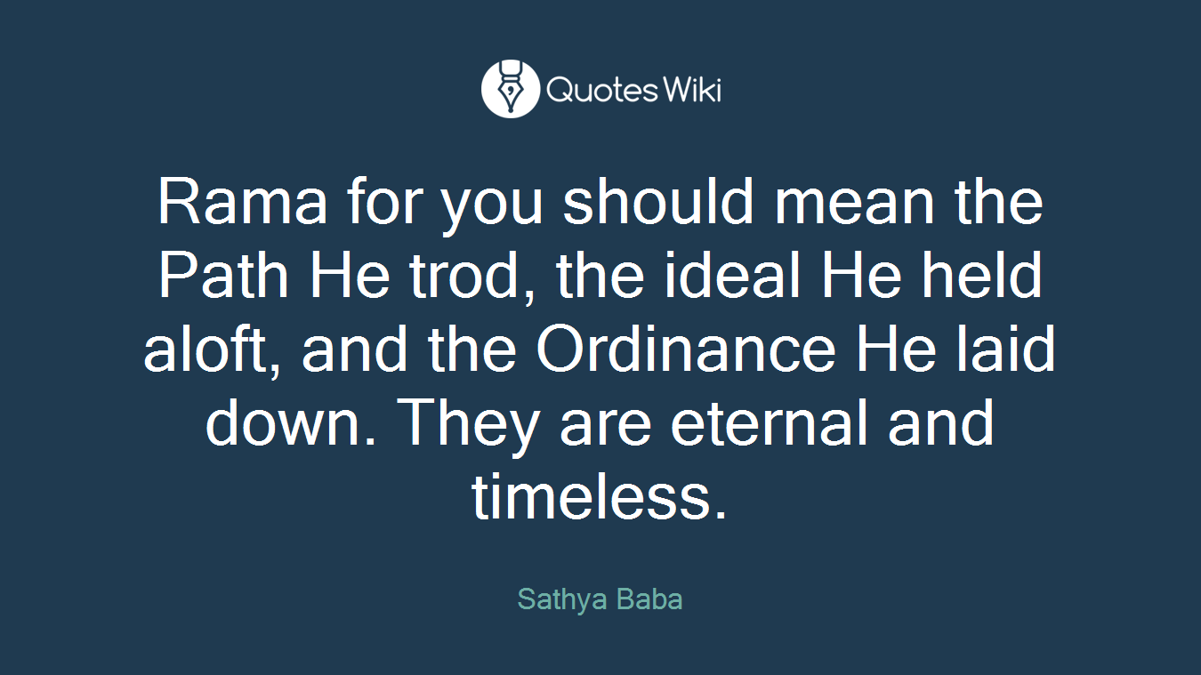 Rama for you should mean the Path He trod, the ideal He held aloft, and the Ordinance He laid down. They are eternal and timeless.