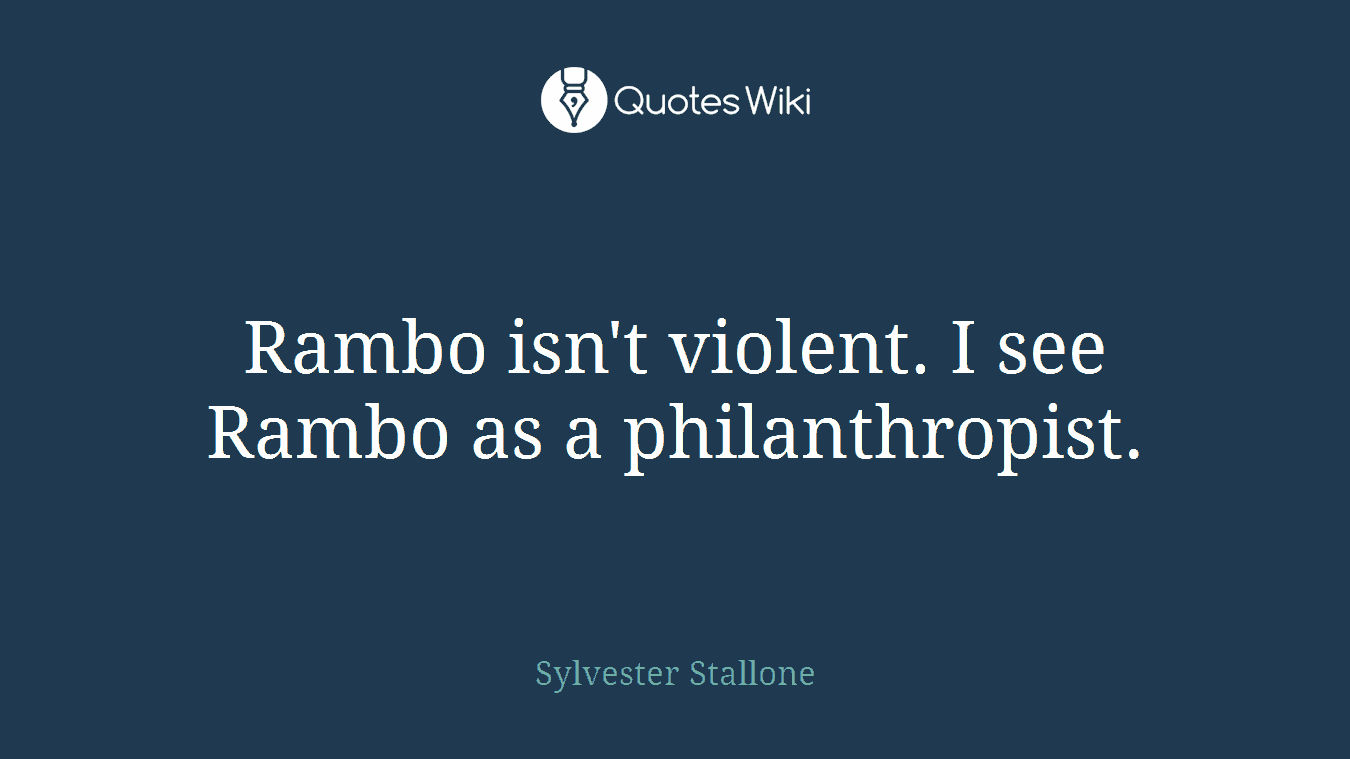 Rambo isn't violent. I see Rambo as a philanthropist.