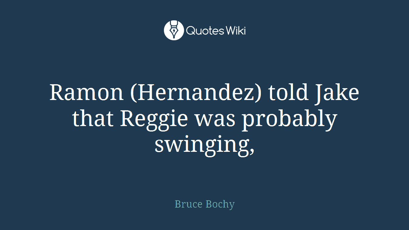 Ramon (Hernandez) told Jake that Reggie was probably swinging,