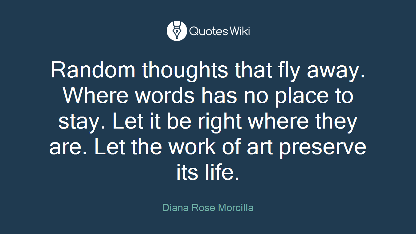 Random thoughts that fly away. Where words has no place to stay. Let it be right where they are. Let the work of art preserve its life.