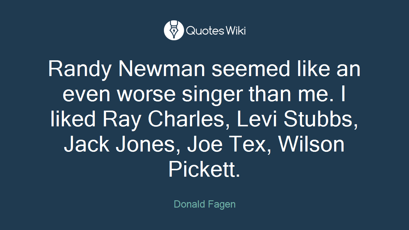 Randy Newman seemed like an even worse singer than me. I liked Ray Charles, Levi Stubbs, Jack Jones, Joe Tex, Wilson Pickett.