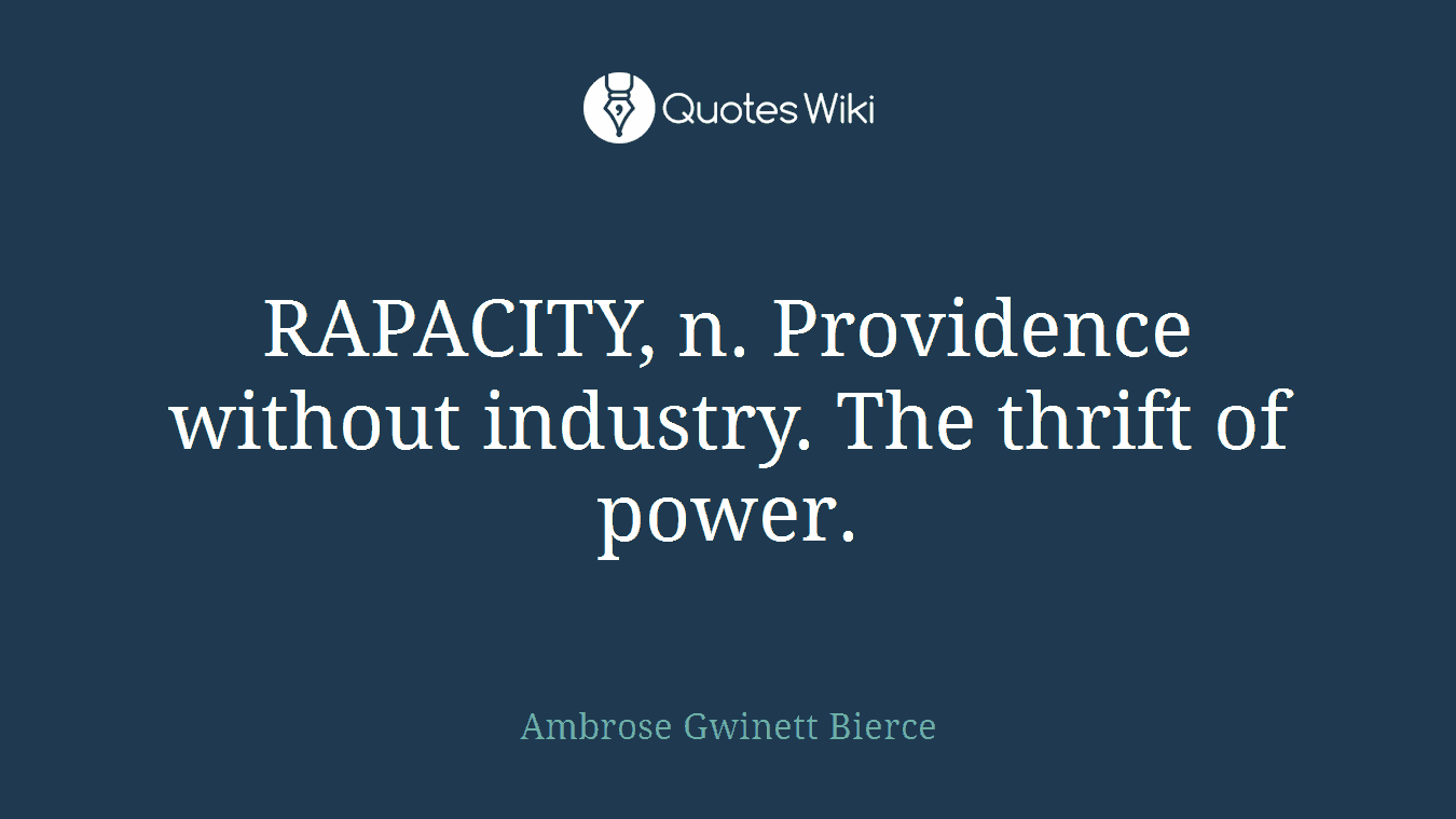 RAPACITY, n. Providence without industry. The thrift of power.