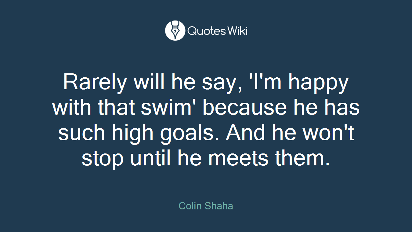 Rarely will he say, 'I'm happy with that swim' because he has such high goals. And he won't stop until he meets them.