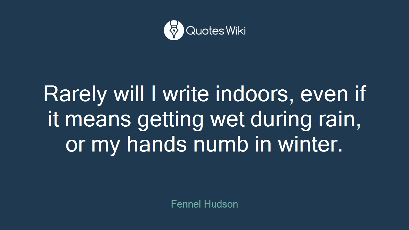 Rarely will I write indoors, even if it means getting wet during rain, or my hands numb in winter.