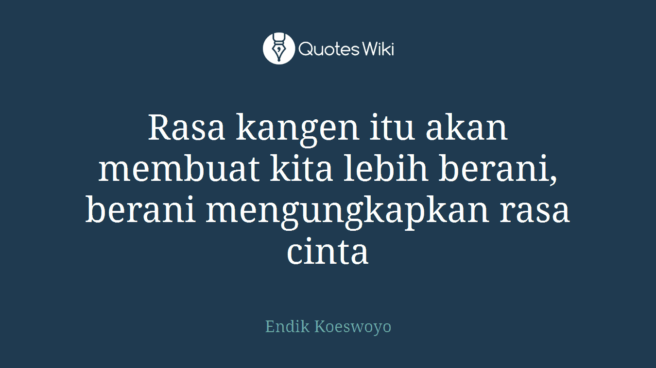Rasa kangen itu akan membuat kita lebih berani, berani mengungkapkan rasa cinta