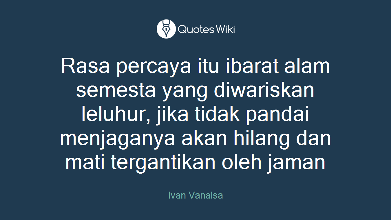 Rasa percaya itu ibarat alam semesta yang diwariskan leluhur, jika tidak pandai menjaganya akan hilang dan mati tergantikan oleh jaman