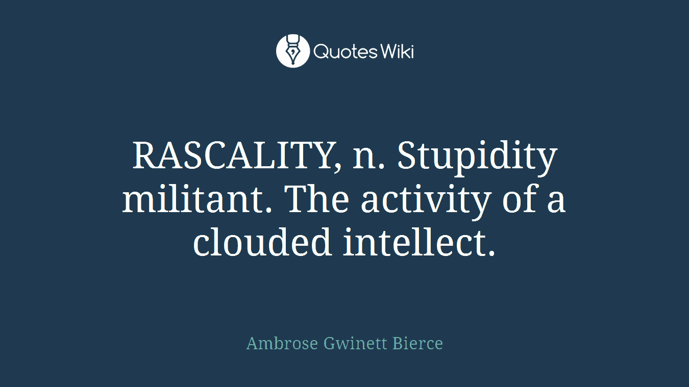 RASCALITY, n. Stupidity militant. The activity of a clouded intellect.