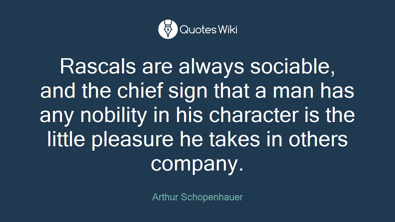 Rascals are always sociable, and the chief sign that a man has any nobility in his character is the little pleasure he takes in others company.