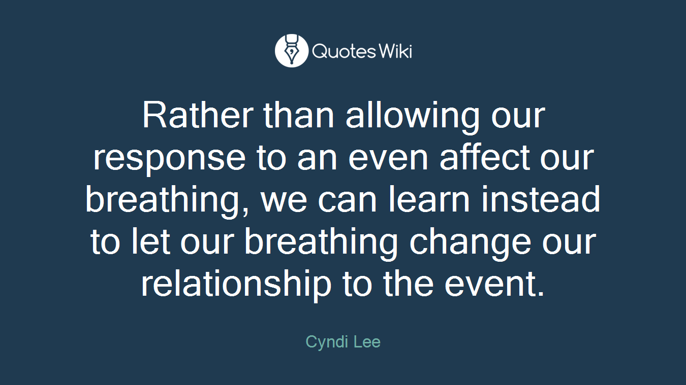 Rather than allowing our response to an even affect our breathing, we can learn instead to let our breathing change our relationship to the event.