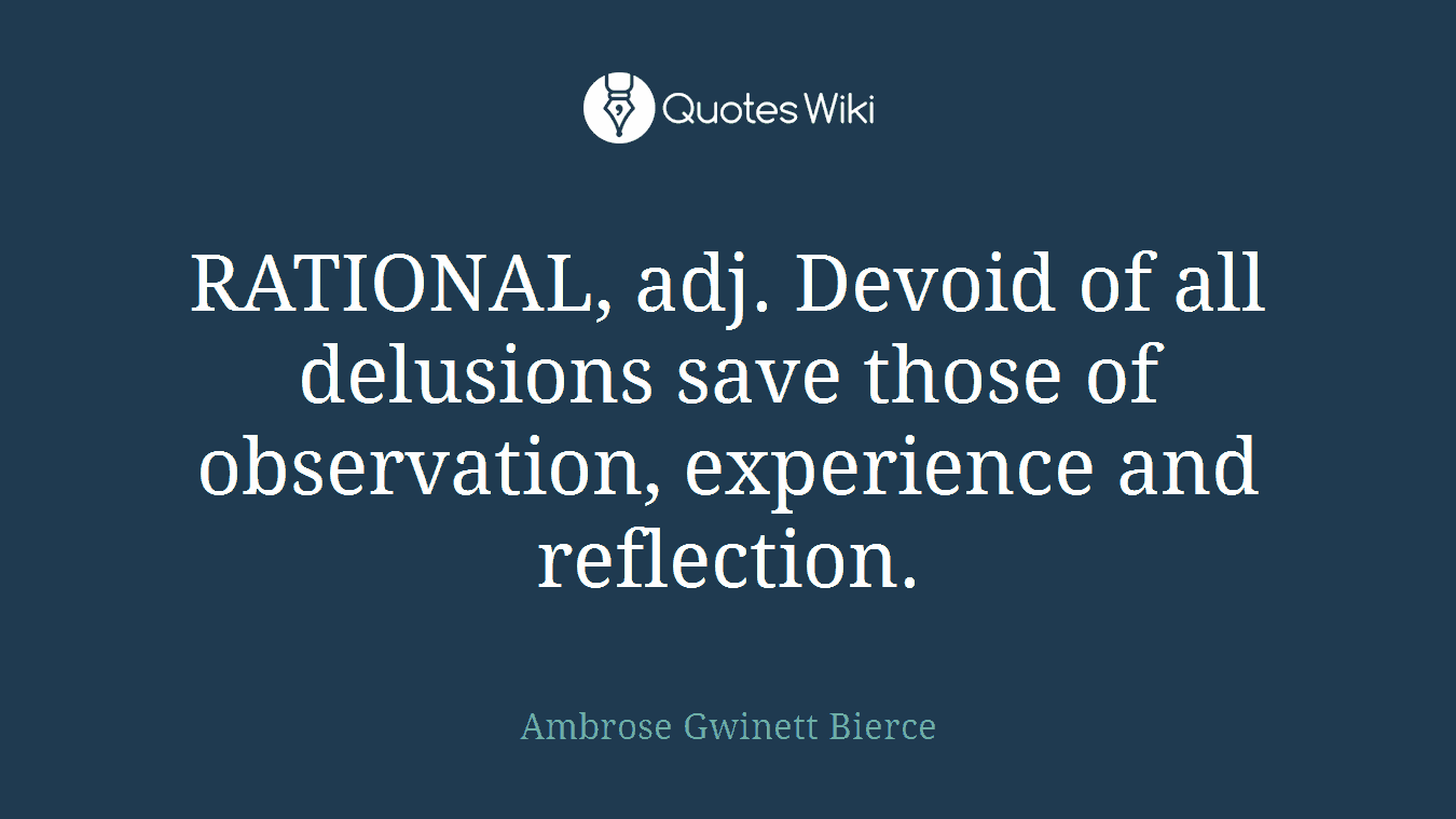 RATIONAL, adj. Devoid of all delusions save those of observation, experience and reflection.