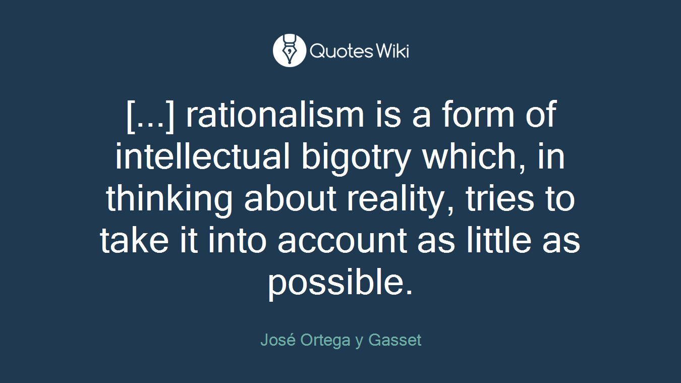 [...] rationalism is a form of intellectual bigotry which, in thinking about reality, tries to take it into account as little as possible.