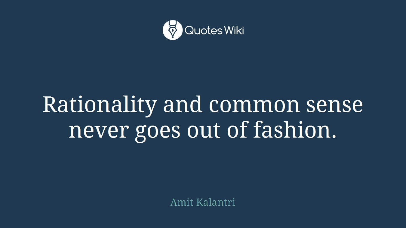 Rationality and common sense never goes out of fashion.