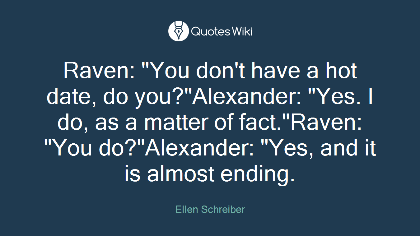 Raven: "You don't have a hot date, do you?"Alexander: "Yes. I do, as a matter of fact."Raven: "You do?"Alexander: "Yes, and it is almost ending.
