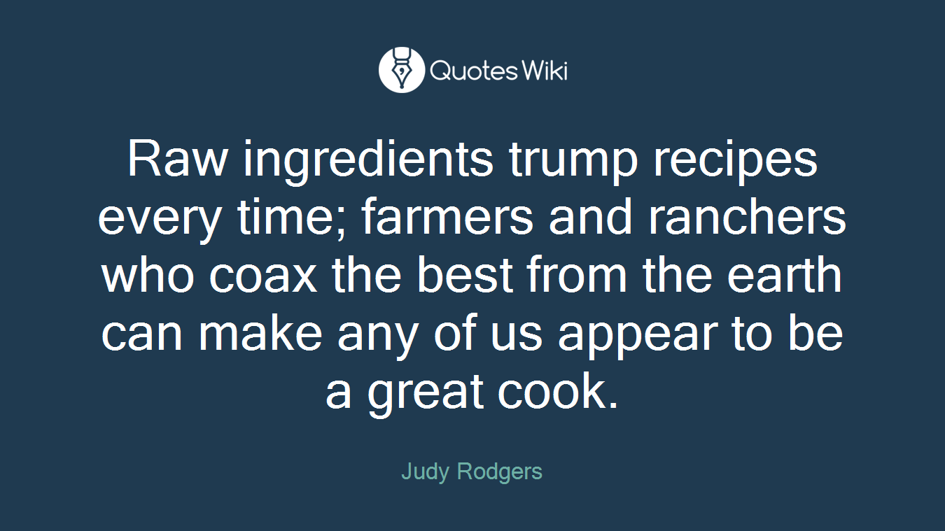 Raw ingredients trump recipes every time; farmers and ranchers who coax the best from the earth can make any of us appear to be a great cook.