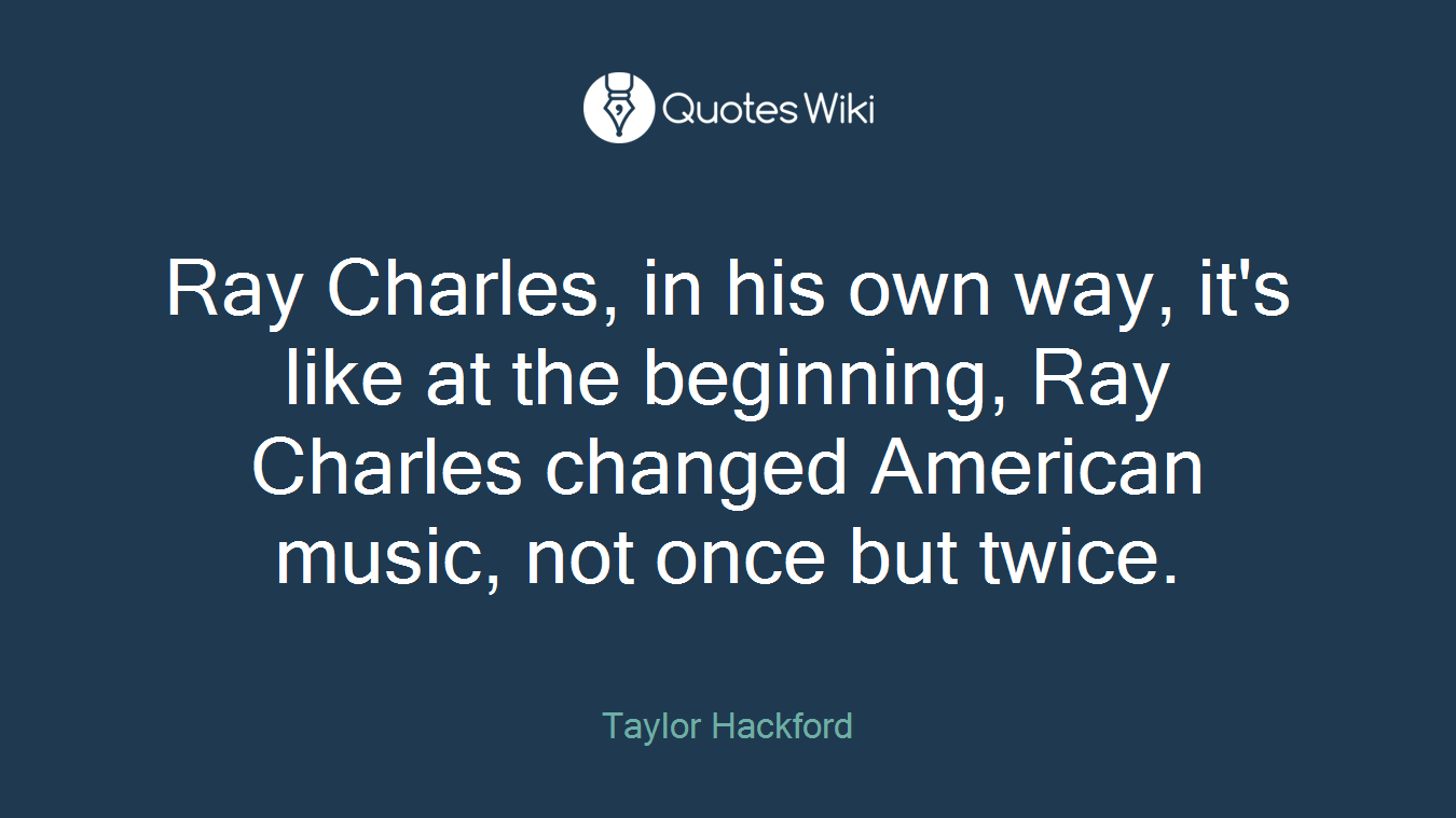 Ray Charles, in his own way, it's like at the beginning, Ray Charles changed American music, not once but twice.