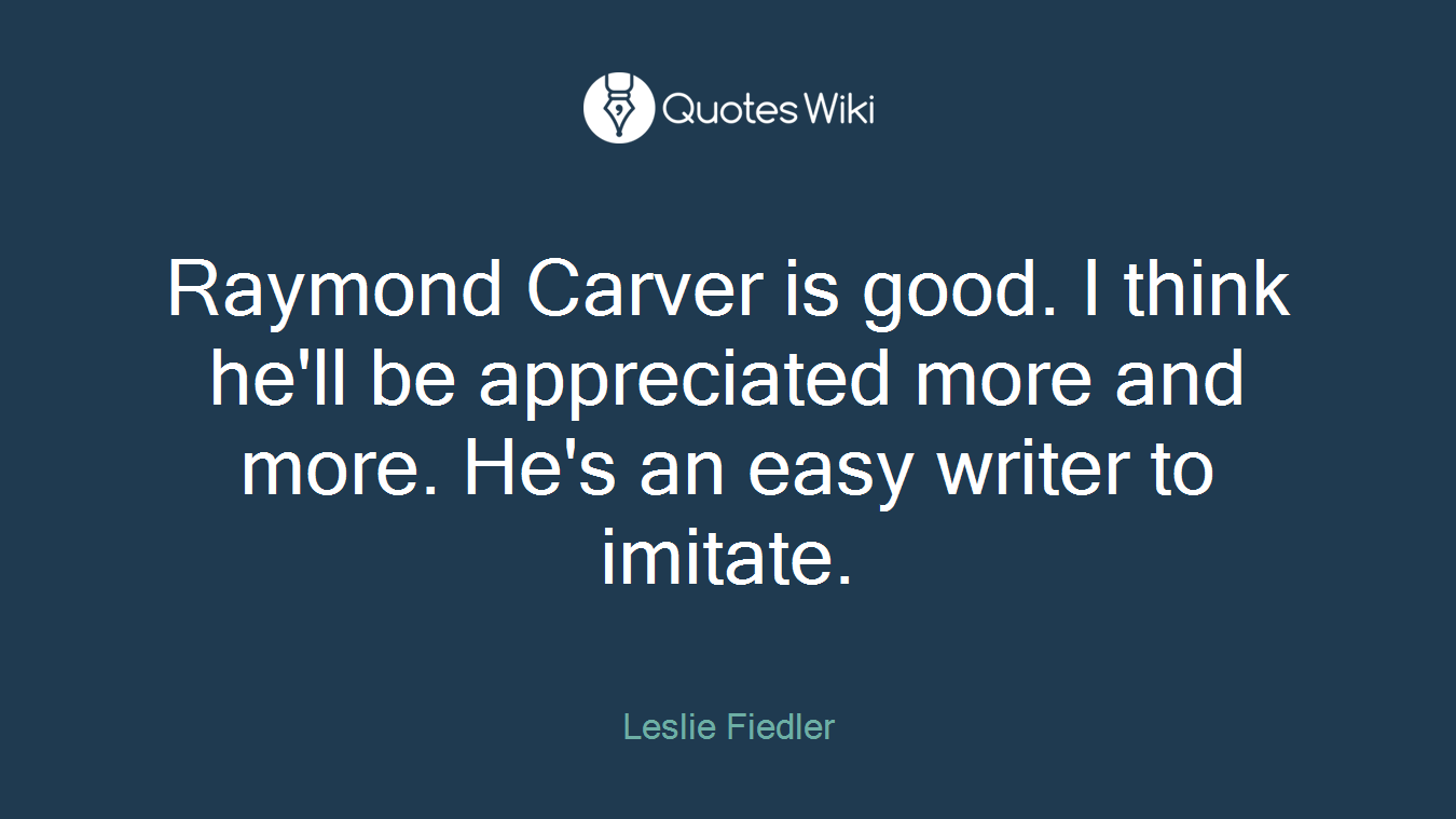 Raymond Carver is good. I think he'll be appreciated more and more. He's an easy writer to imitate.