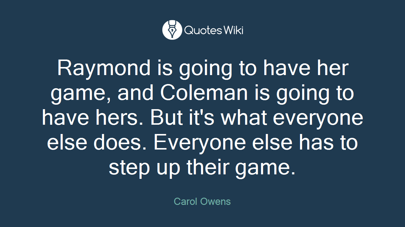 Raymond is going to have her game, and Coleman is going to have hers. But it's what everyone else does. Everyone else has to step up their game.