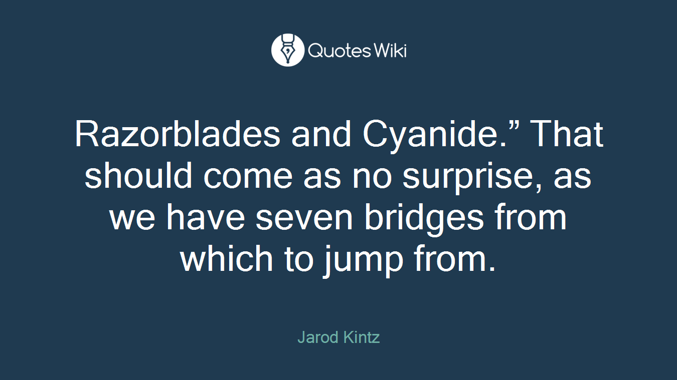 Razorblades and Cyanide.” That should come as no surprise, as we have seven bridges from which to jump from.