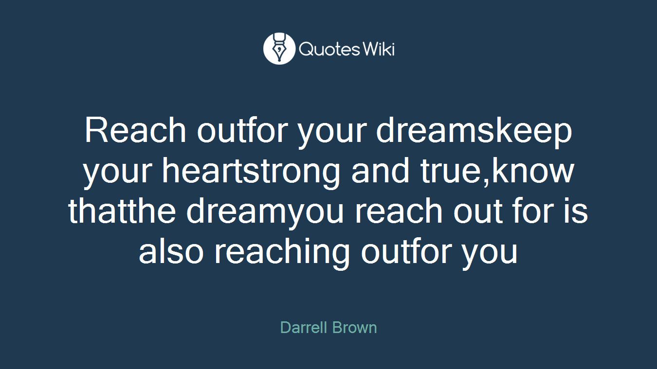 Reach outfor your dreamskeep your heartstrong and true,know thatthe dreamyou reach out for is also reaching outfor you