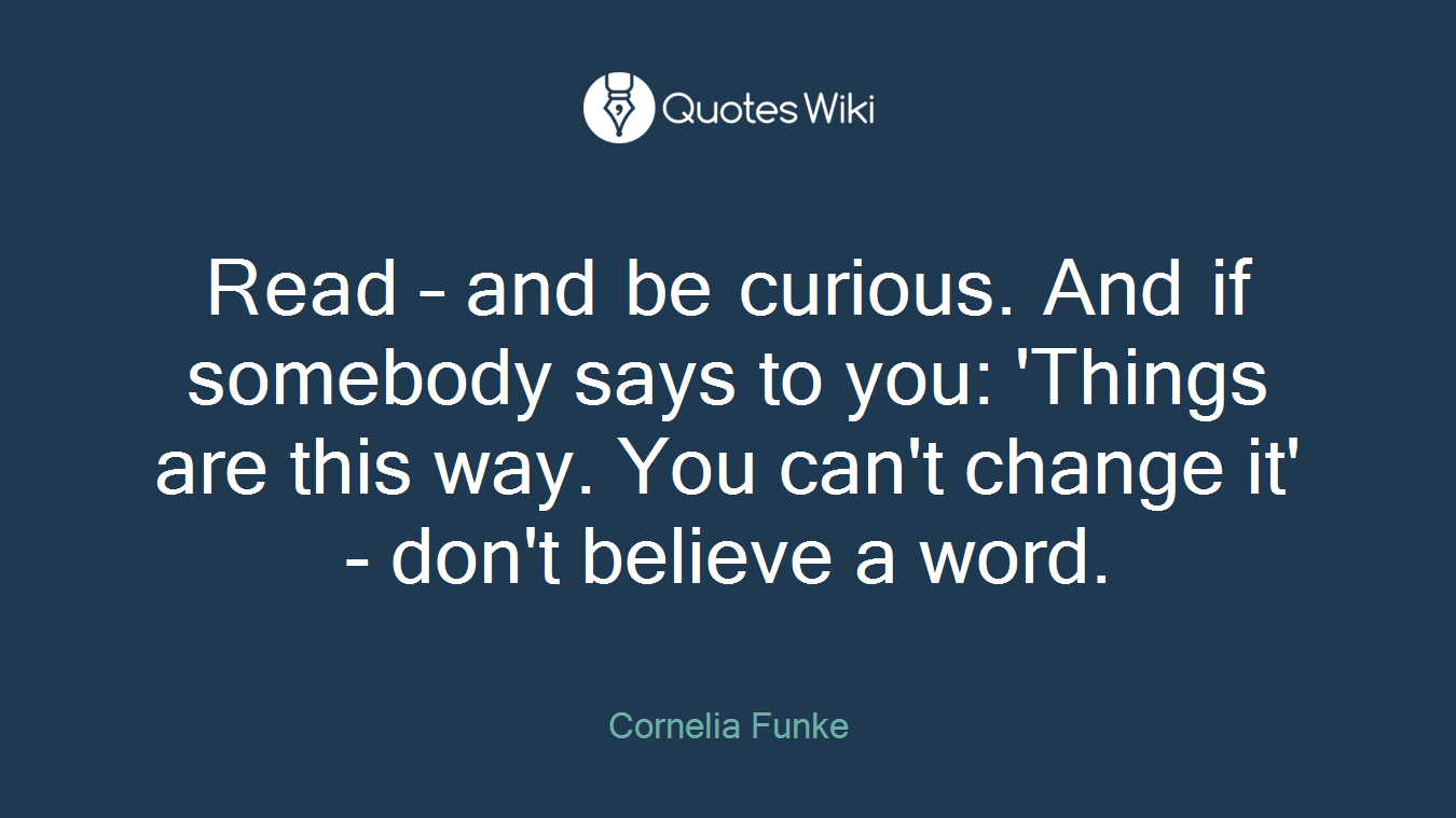 Read – and be curious. And if somebody says to you: 'Things are this way. You can't change it' - don't believe a word.