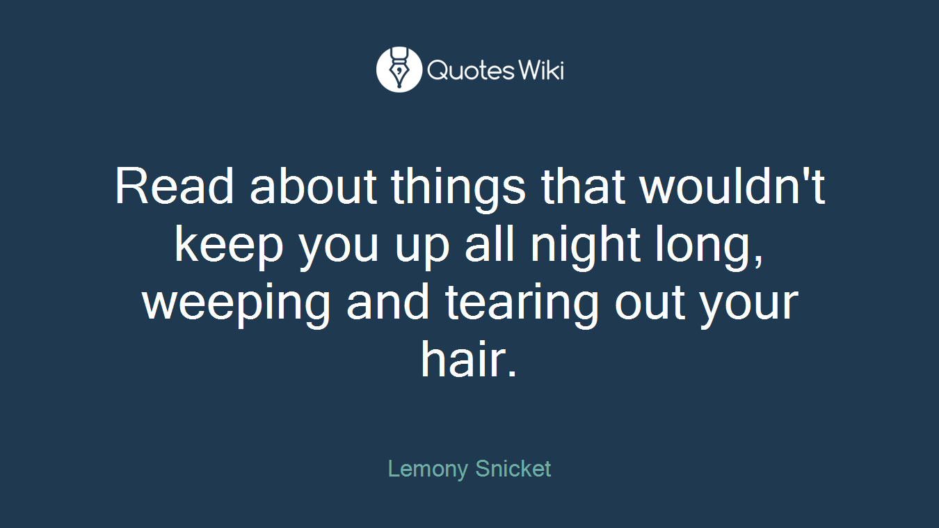 Read about things that wouldn't keep you up all night long, weeping and tearing out your hair.