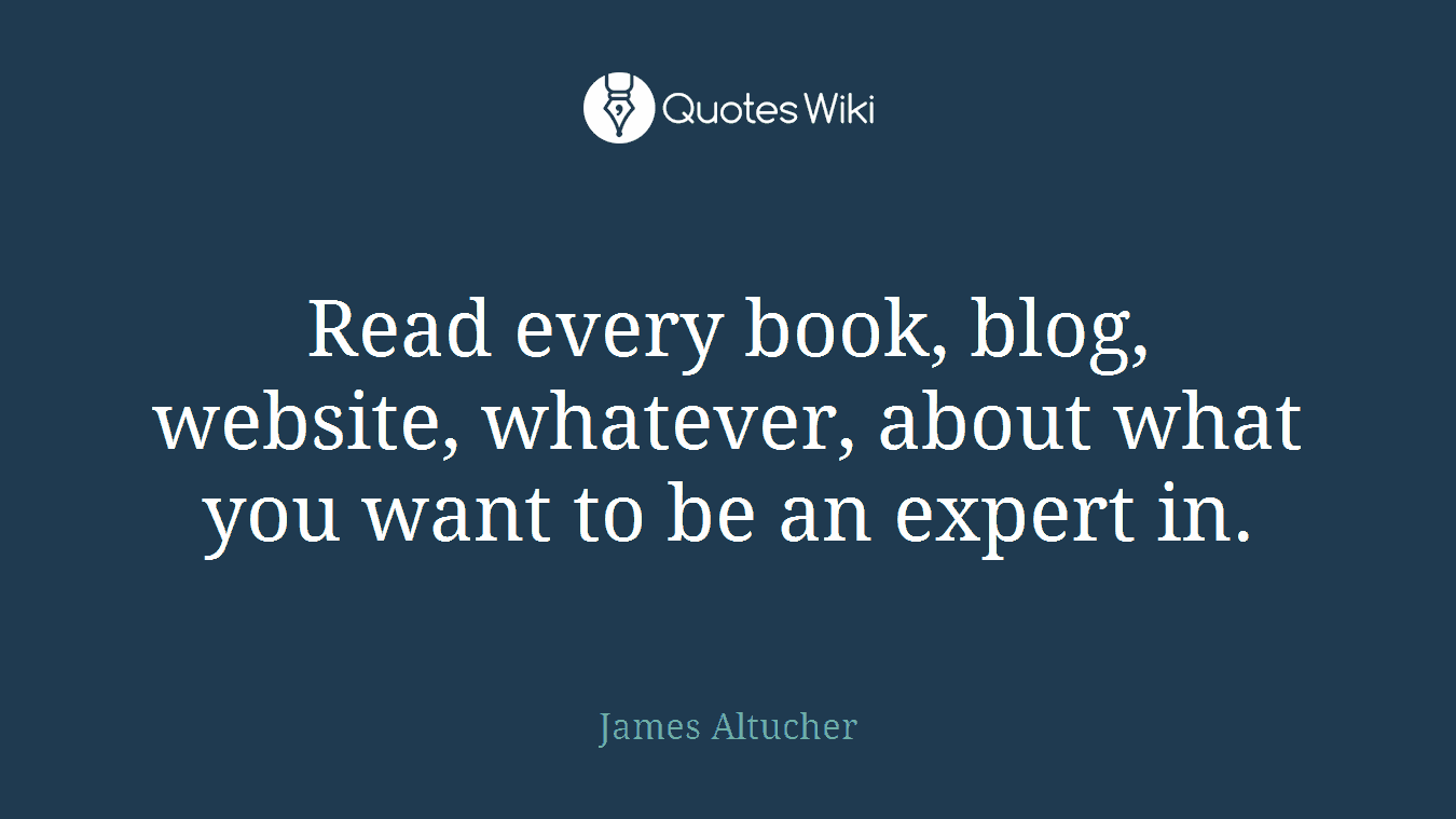 Read every book, blog, website, whatever, about what you want to be an expert in.