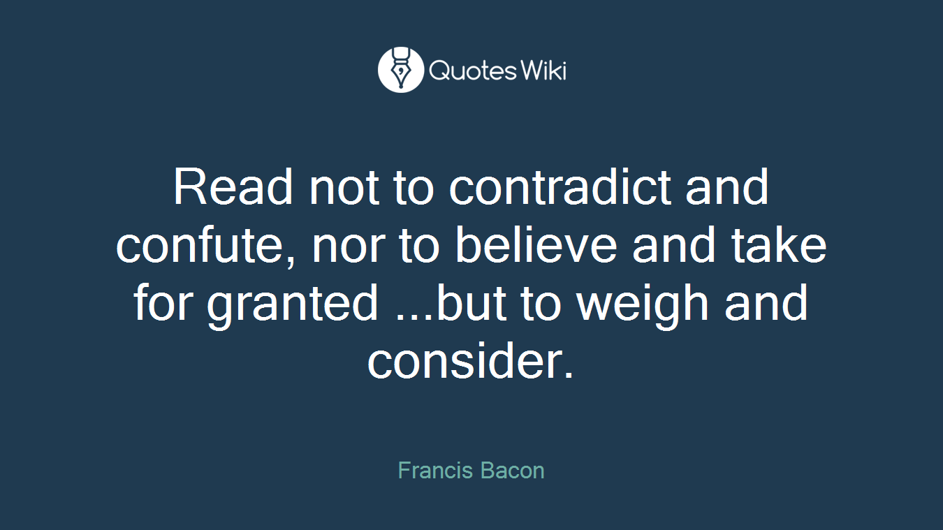 Read not to contradict and confute, nor to believe and take for granted ...but to weigh and consider.