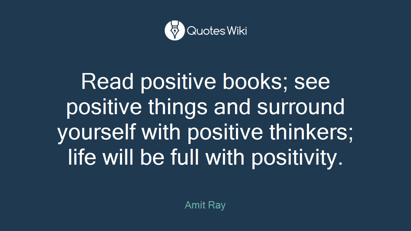 Read positive books; see positive things and surround yourself with positive thinkers; life will be full with positivity.
