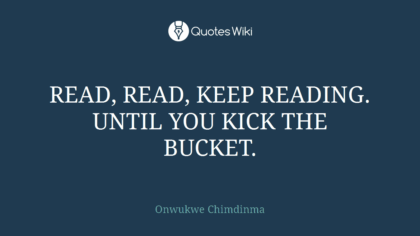 READ, READ, KEEP READING. UNTIL YOU KICK THE BUCKET.