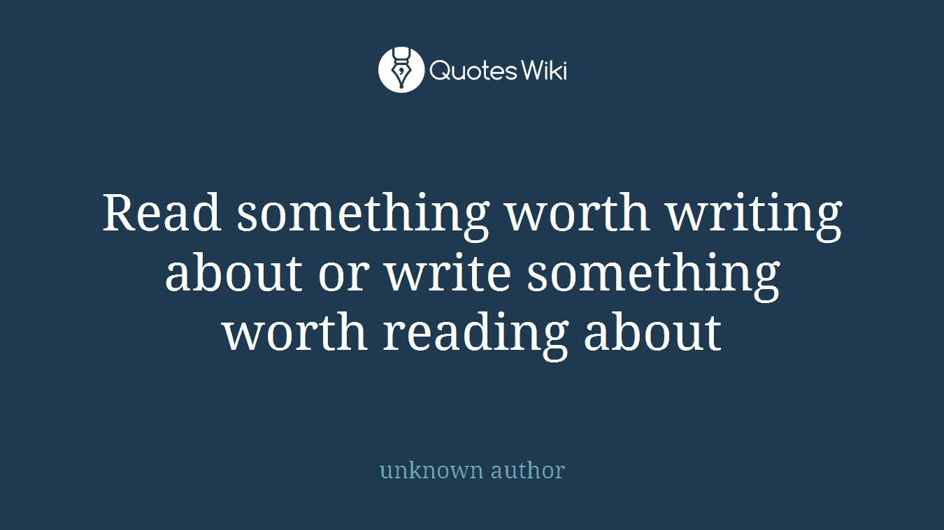 Read something worth writing about or write something worth reading about