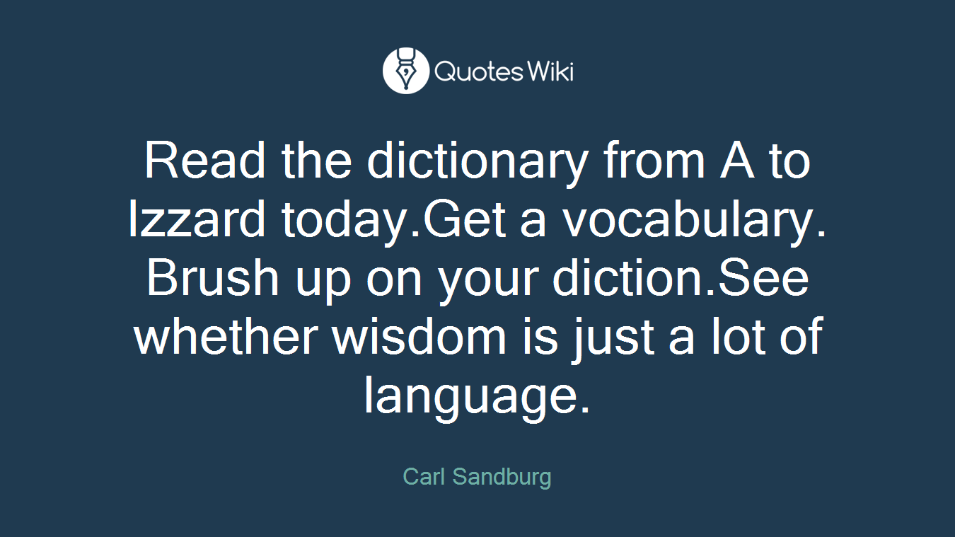 Read the dictionary from A to Izzard today.Get a vocabulary. Brush up on your diction.See whether wisdom is just a lot of language.