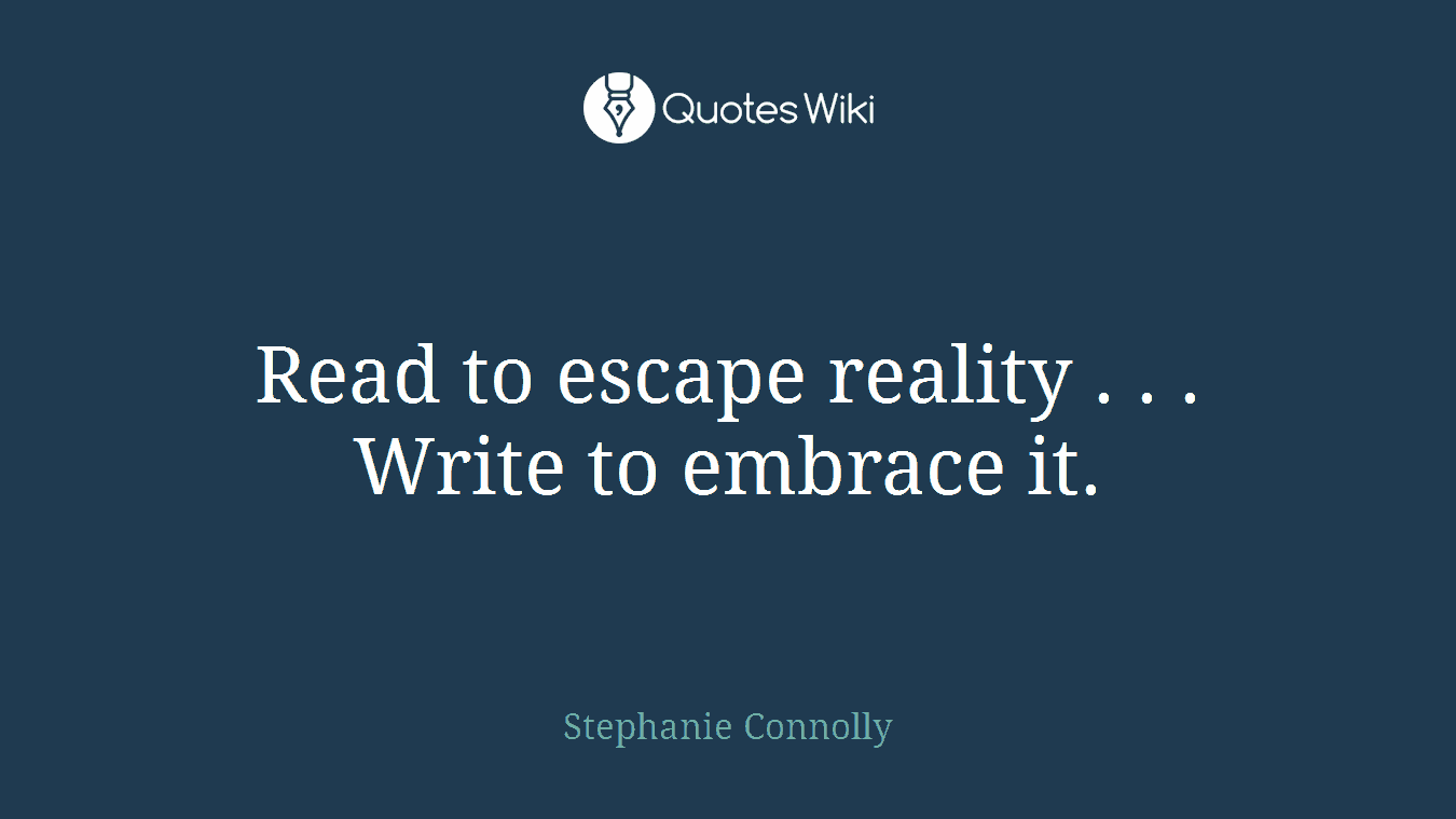 Read to escape reality . . . Write to embrace it.
