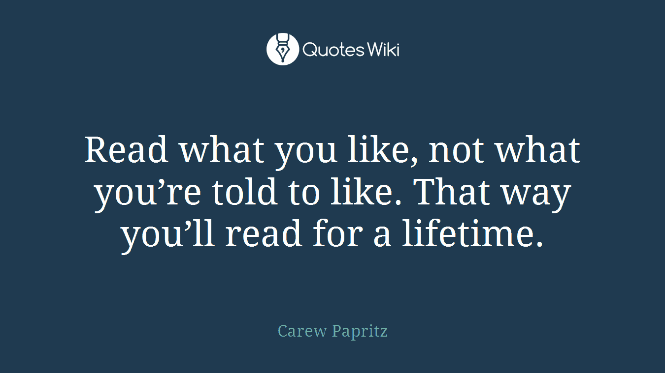 Read what you like, not what you’re told to like. That way you’ll read for a lifetime.